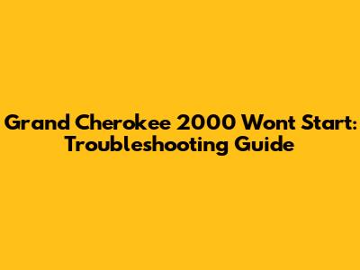Grand Cherokee 2000 Won't Start: Troubleshooting Guide