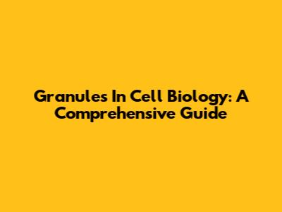 Granules In Cell Biology: A Comprehensive Guide