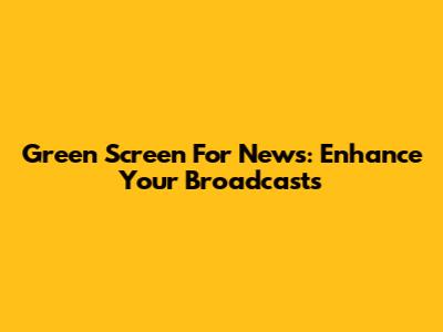 Green Screen For News: Enhance Your Broadcasts