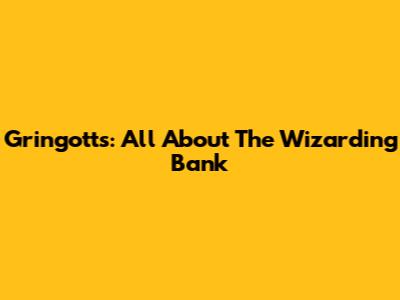 Gringotts: All About The Wizarding Bank