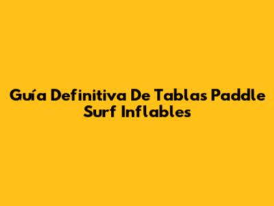 Guía Definitiva De Tablas Paddle Surf Inflables