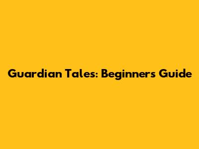Guardian Tales: Beginner's Guide