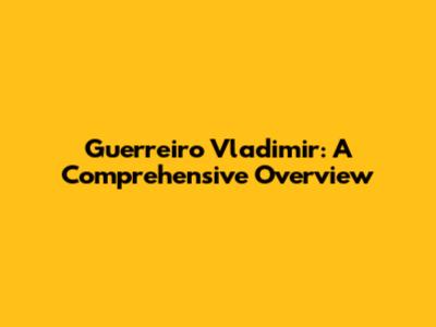 Guerreiro Vladimir: A Comprehensive Overview
