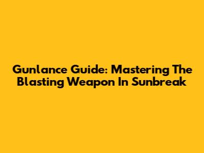 Gunlance Guide: Mastering The Blasting Weapon In Sunbreak