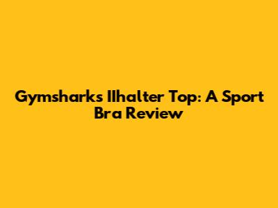 Gymshark's IIhalter Top: A Sport Bra Review