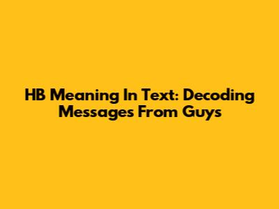 HB Meaning In Text: Decoding Messages From Guys