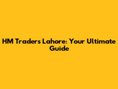HM Traders Lahore: Your Ultimate Guide