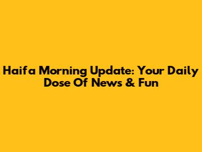 Haifa Morning Update: Your Daily Dose Of News & Fun
