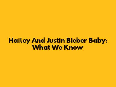 Hailey And Justin Bieber Baby: What We Know