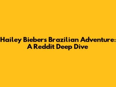 Hailey Bieber's Brazilian Adventure: A Reddit Deep Dive