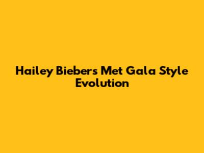 Hailey Bieber's Met Gala Style Evolution
