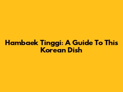 Hambaek Tinggi: A Guide To This Korean Dish