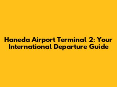 Haneda Airport Terminal 2: Your International Departure Guide