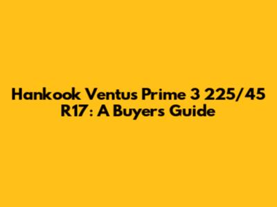 Hankook Ventus Prime 3 225/45 R17: A Buyer's Guide
