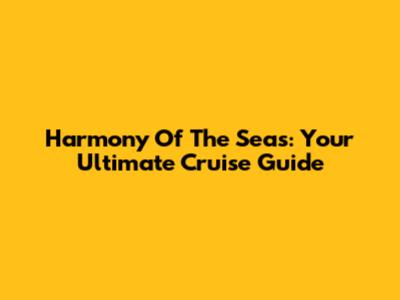 Harmony Of The Seas: Your Ultimate Cruise Guide