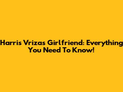 Harris Vriza's Girlfriend: Everything You Need To Know!