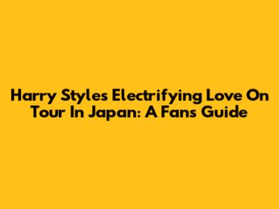 Harry Styles' Electrifying 'Love On Tour' In Japan: A Fan's Guide