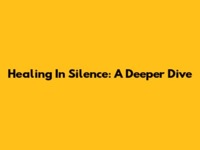 Healing In Silence: A Deeper Dive