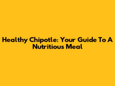 Healthy Chipotle: Your Guide To A Nutritious Meal