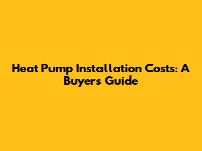 Heat Pump Installation Costs: A Buyer's Guide