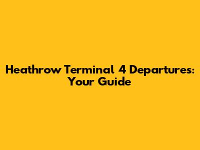 Heathrow Terminal 4 Departures: Your Guide
