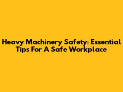 Heavy Machinery Safety: Essential Tips For A Safe Workplace