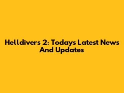 Helldivers 2: Today's Latest News And Updates