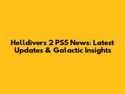 Helldivers 2 PS5 News: Latest Updates & Galactic Insights