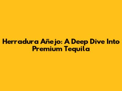 Herradura Añejo: A Deep Dive Into Premium Tequila