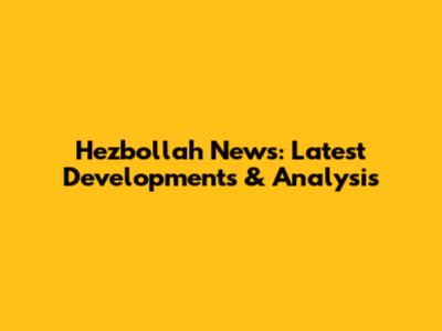 Hezbollah News: Latest Developments & Analysis