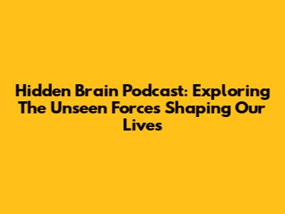 Hidden Brain Podcast: Exploring The Unseen Forces Shaping Our Lives