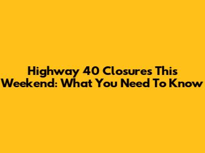 Highway 40 Closures This Weekend: What You Need To Know