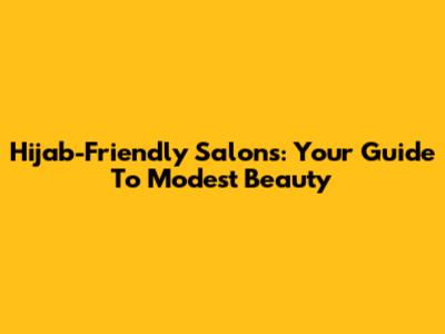 Hijab-Friendly Salons: Your Guide To Modest Beauty