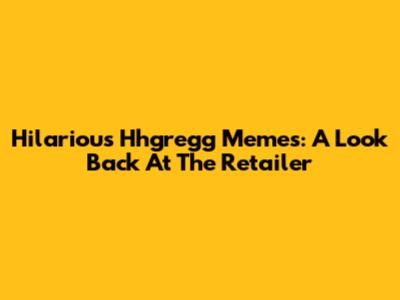 Hilarious Hhgregg Memes: A Look Back At The Retailer