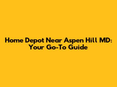 Home Depot Near Aspen Hill MD: Your Go-To Guide