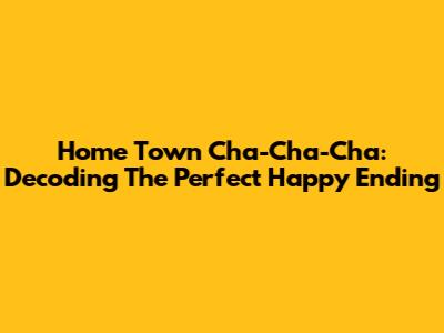Home Town Cha-Cha-Cha: Decoding The Perfect Happy Ending