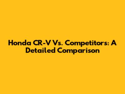 Honda CR-V Vs. Competitors: A Detailed Comparison