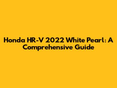 Honda HR-V 2022 White Pearl: A Comprehensive Guide