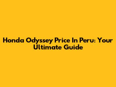 Honda Odyssey Price In Peru: Your Ultimate Guide