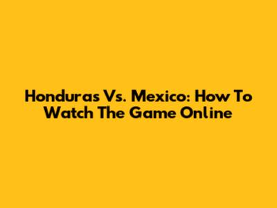 Honduras Vs. Mexico: How To Watch The Game Online