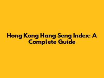 Hong Kong Hang Seng Index: A Complete Guide
