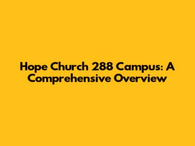 Hope Church 288 Campus: A Comprehensive Overview