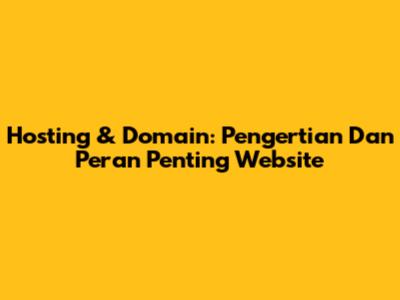 Hosting & Domain: Pengertian Dan Peran Penting Website