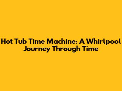 Hot Tub Time Machine: A Whirlpool Journey Through Time
