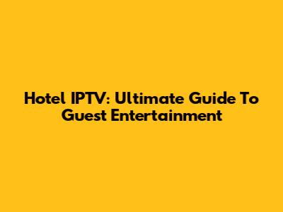 Hotel IPTV: Ultimate Guide To Guest Entertainment