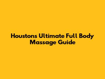 Houston's Ultimate Full Body Massage Guide