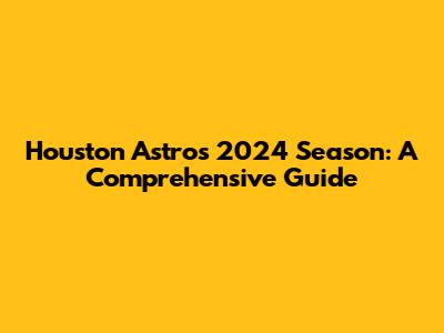 Houston Astros 2024 Season: A Comprehensive Guide