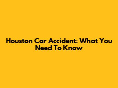 Houston Car Accident: What You Need To Know