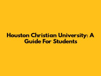 Houston Christian University: A Guide For Students