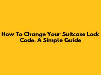 How To Change Your Suitcase Lock Code: A Simple Guide